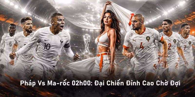 Pháp Vs Ma-rốc 02h00: Đại Chiến Đỉnh Cao Chờ Đợi